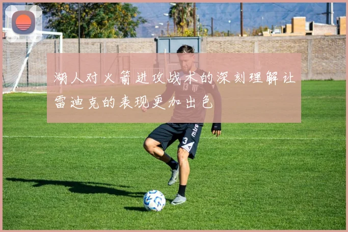 湖人对火箭进攻战术的深刻理解让雷迪克的表现更加出色