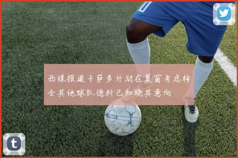 西媒报道卡萨多计划在夏窗考虑转会其他球队德科已知晓其意向