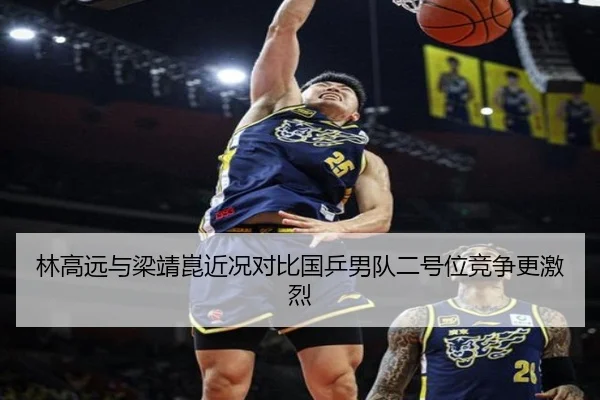 林高远与梁靖崑近况对比国乒男队二号位竞争更激烈